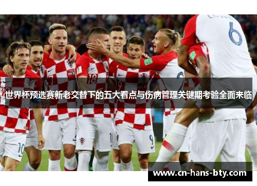 世界杯预选赛新老交替下的五大看点与伤病管理关键期考验全面来临 世界杯预选赛新老交替下的五大看点与伤病管理关键期考验全面来临