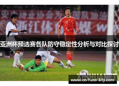 亚洲杯预选赛各队防守稳定性分析与对比探讨 亚洲杯预选赛各队防守稳定性分析与对比探讨
