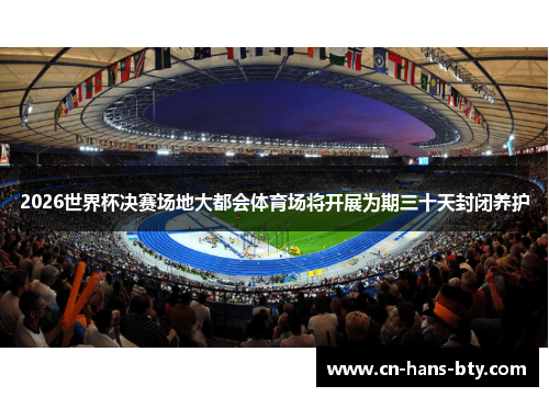 2026世界杯决赛场地大都会体育场将开展为期三十天封闭养护 2026世界杯决赛场地大都会体育场将开展为期三十天封闭养护