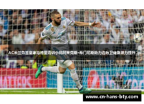 AC米兰免签皇家马德里青训小将阿莱克斯·希门尼斯助力边后卫储备潜力提升 AC米兰免签皇家马德里青训小将阿莱克斯·希门尼斯助力边后卫储备潜力提升