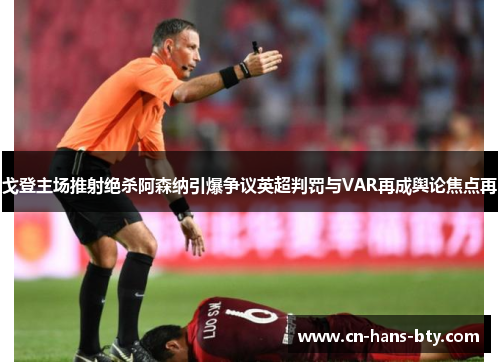 戈登主场推射绝杀阿森纳引爆争议英超判罚与VAR再成舆论焦点再 戈登主场推射绝杀阿森纳引爆争议英超判罚与VAR再成舆论焦点再