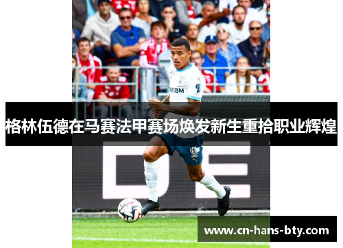 格林伍德在马赛法甲赛场焕发新生重拾职业辉煌 格林伍德在马赛法甲赛场焕发新生重拾职业辉煌