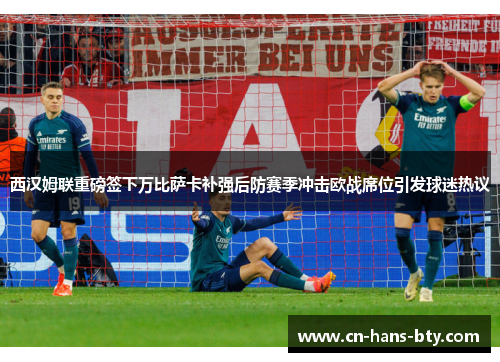 西汉姆联重磅签下万比萨卡补强后防赛季冲击欧战席位引发球迷热议