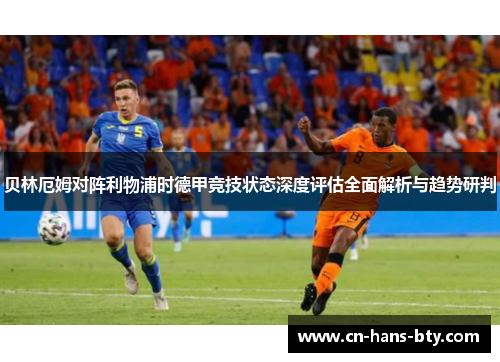 贝林厄姆对阵利物浦时德甲竞技状态深度评估全面解析与趋势研判