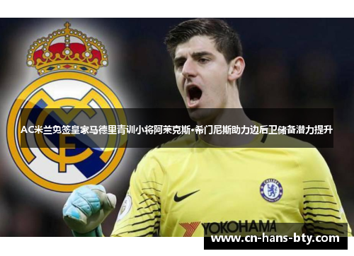 AC米兰免签皇家马德里青训小将阿莱克斯·希门尼斯助力边后卫储备潜力提升 AC米兰免签皇家马德里青训小将阿莱克斯·希门尼斯助力边后卫储备潜力提升