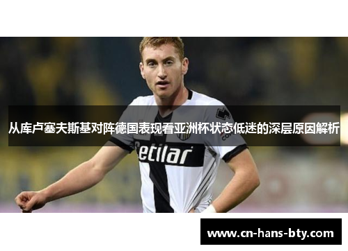 从库卢塞夫斯基对阵德国表现看亚洲杯状态低迷的深层原因解析 从库卢塞夫斯基对阵德国表现看亚洲杯状态低迷的深层原因解析