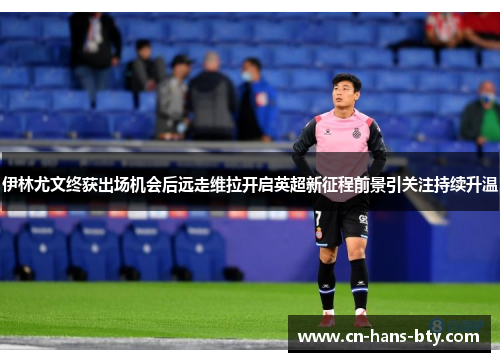 伊林尤文终获出场机会后远走维拉开启英超新征程前景引关注持续升温 伊林尤文终获出场机会后远走维拉开启英超新征程前景引关注持续升温