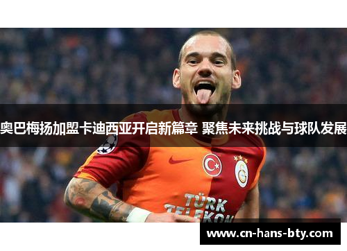 奥巴梅扬加盟卡迪西亚开启新篇章 聚焦未来挑战与球队发展