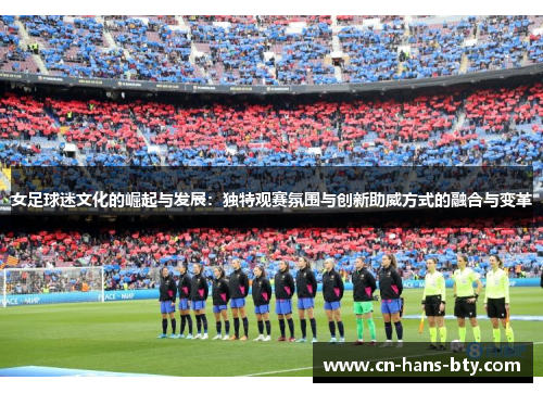女足球迷文化的崛起与发展:独特观赛氛围与创新助威方式的融合与变革 女足球迷文化的崛起与发展:独特观赛氛围与创新助威方式的融合与变革