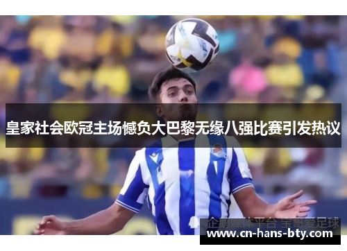 皇家社会欧冠主场憾负大巴黎无缘八强比赛引发热议