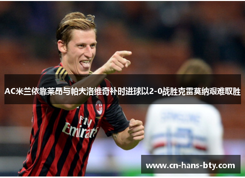 AC米兰依靠莱昂与帕夫洛维奇补时进球以2-0战胜克雷莫纳艰难取胜