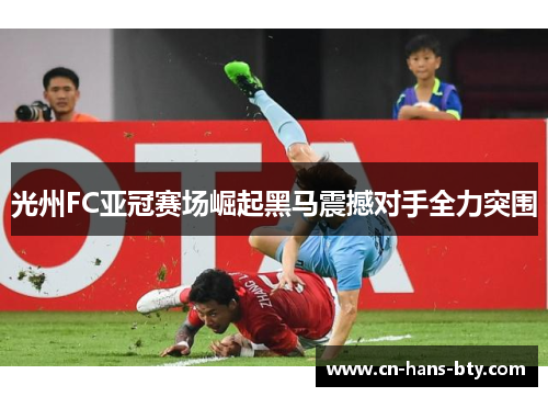 光州FC亚冠赛场崛起黑马震撼对手全力突围