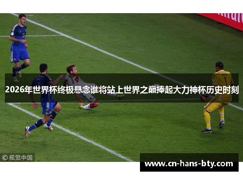 2026年世界杯终极悬念谁将站上世界之巅捧起大力神杯历史时刻