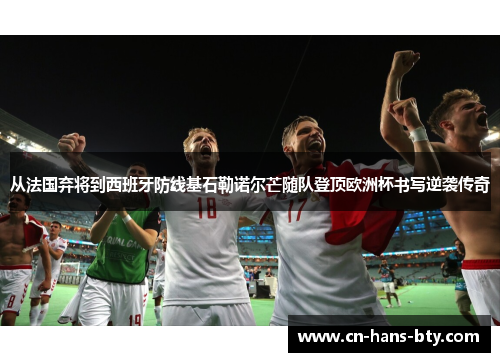 从法国弃将到西班牙防线基石勒诺尔芒随队登顶欧洲杯书写逆袭传奇