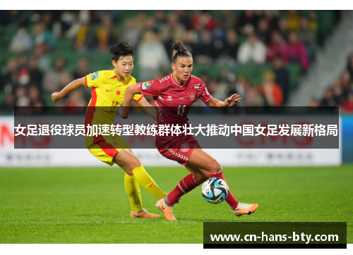 女足退役球员加速转型教练群体壮大推动中国女足发展新格局 女足退役球员加速转型教练群体壮大推动中国女足发展新格局