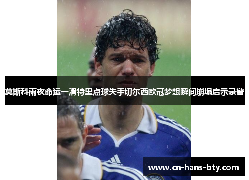 莫斯科雨夜命运一滑特里点球失手切尔西欧冠梦想瞬间崩塌启示录警 莫斯科雨夜命运一滑特里点球失手切尔西欧冠梦想瞬间崩塌启示录警