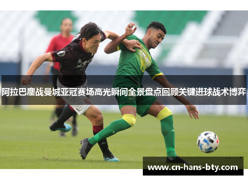 阿拉巴鏖战曼城亚冠赛场高光瞬间全景盘点回顾关键进球战术博弈
